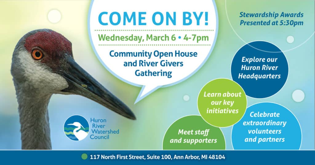 A sandhill crane is pictured with a word bubble that says "Come on by! Wednesday March 6th 4pm - 7pm Community Open House and River Givers Gathering. Circles around the bird say Stewardship Awards Presented at 5:30pm, Explore our Huron River Headquarters, Learn about our key initiatives, Meet staff and supporters, Celebrate extraordinary volunteers and partners.